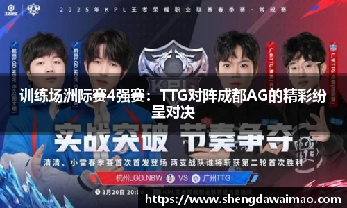 训练场洲际赛4强赛：TTG对阵成都AG的精彩纷呈对决